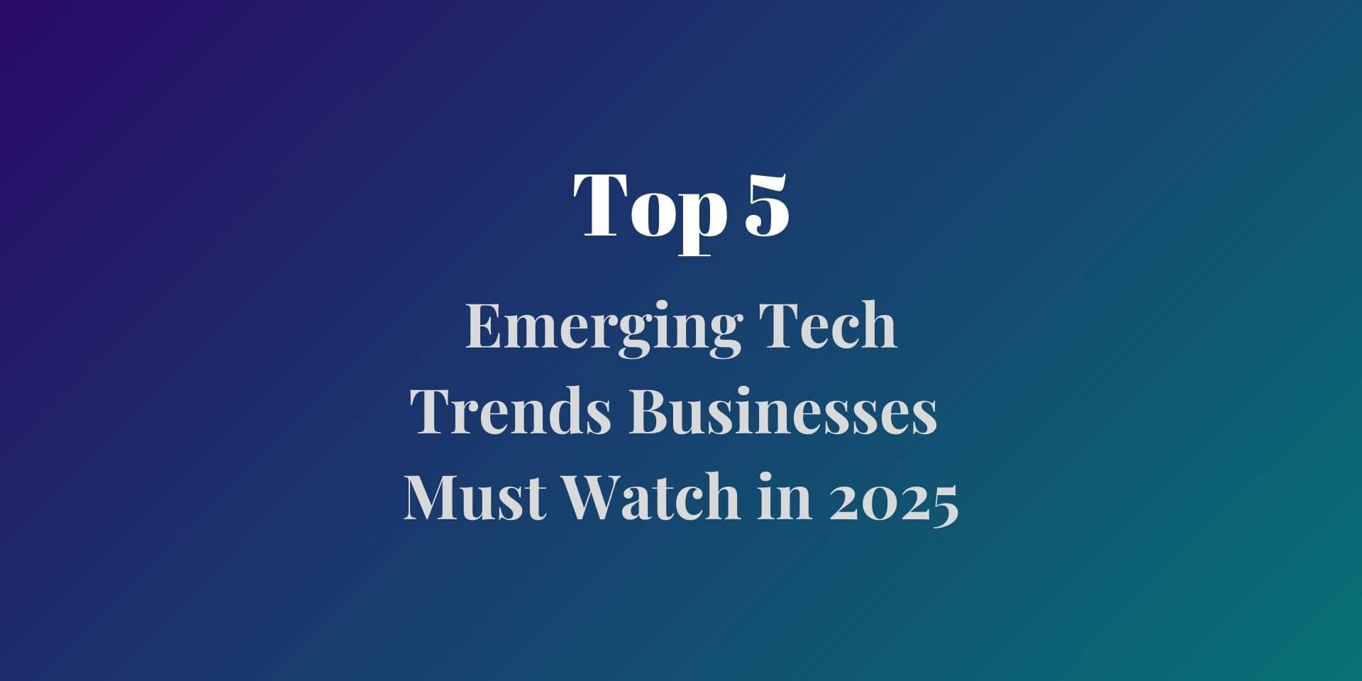 5 Emerging Tech Trends Businesses Must Watch in-2025